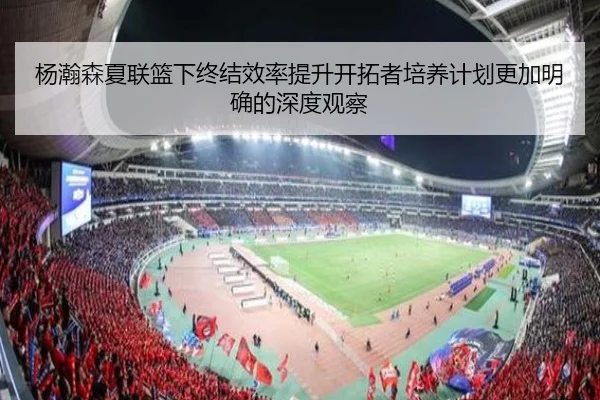 杨瀚森夏联篮下终结效率提升开拓者培养计划更加明确的深度观察