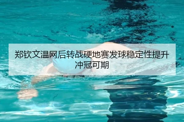 郑钦文温网后转战硬地赛发球稳定性提升冲冠可期