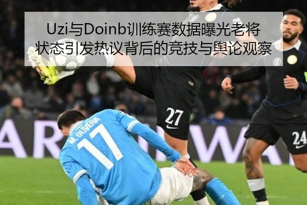 Uzi与Doinb训练赛数据曝光老将状态引发热议背后的竞技与舆论观察