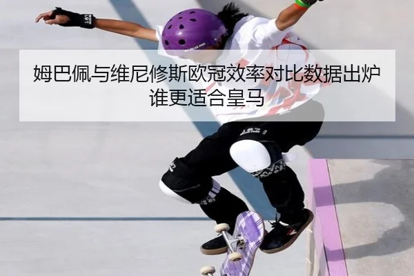 姆巴佩与维尼修斯欧冠效率对比数据出炉谁更适合皇马