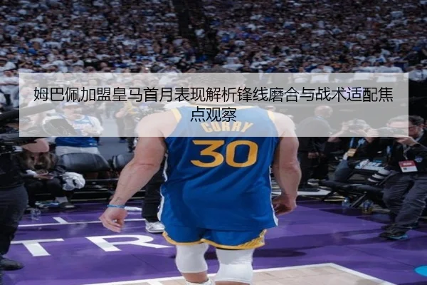 姆巴佩加盟皇马首月表现解析锋线磨合与战术适配焦点观察