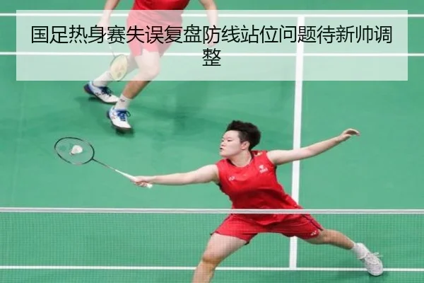 国足热身赛失误复盘防线站位问题待新帅调整