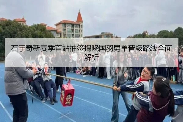 石宇奇新赛季首站抽签揭晓国羽男单晋级路线全面解析